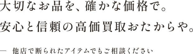 大切なお品を、確かな価格で。 安心と信頼の高価買取おたからや。他店で断られたアイテムでもご相談ください